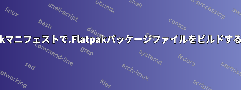 Flatpakマニフェストで.Flatpakパッケージファイルをビルドするには？