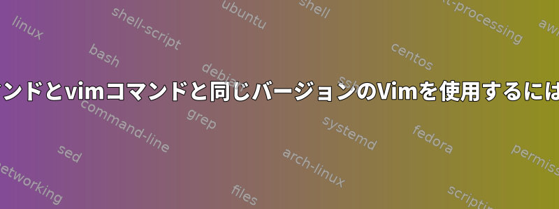 vimdiffコマンドがviコマンドとvimコマンドと同じバージョンのVimを使用するにはどうすればよいですか？