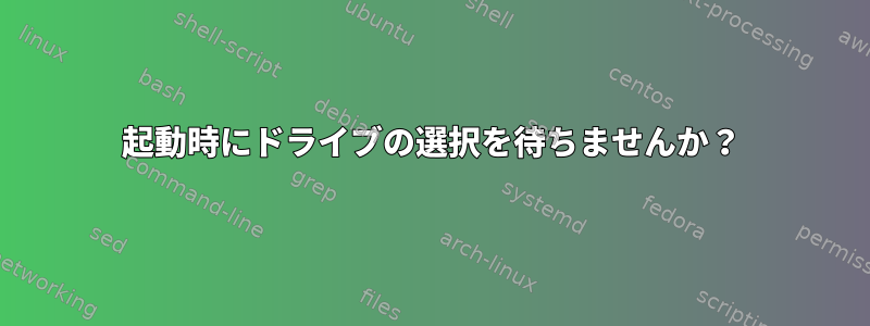 起動時にドライブの選択を待ちませんか？