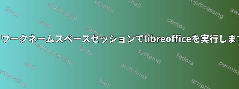 ネットワークネームスペースセッションでlibreofficeを実行しますか？