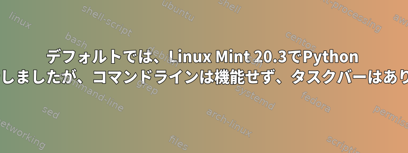 デフォルトでは、Linux Mint 20.3でPython 3.9を更新しましたが、コマンドラインは機能せず、タスクバーはありません。