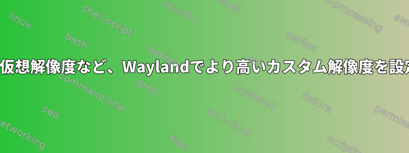 Radeonの仮想解像度など、Waylandでより高いカスタム解像度を設定します。