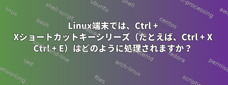 Linux端末では、Ctrl + Xショートカットキーシリーズ（たとえば、Ctrl + X Ctrl + E）はどのように処理されますか？