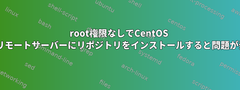 root権限なしでCentOS 7を使用してリモートサーバーにリポジトリをインストールすると問題が発生します。