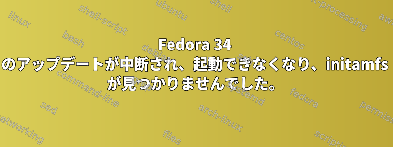 Fedora 34 のアップデートが中断され、起動できなくなり、initamfs が見つかりませんでした。