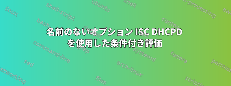 名前のないオプション ISC DHCPD を使用した条件付き評価