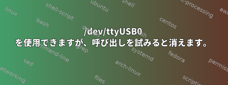 /dev/ttyUSB0 を使用できますが、呼び出しを試みると消えます。