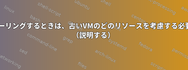 新しいVMにミラーリングするときは、古いVMのどのリソースを考慮する必要がありますか？ （説明する）