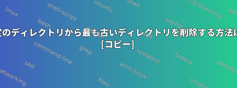 特定のディレクトリから最も古いディレクトリを削除する方法は？ [コピー]