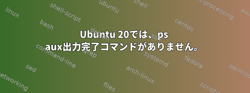 Ubuntu 20では、ps aux出力完了コマンドがありません。