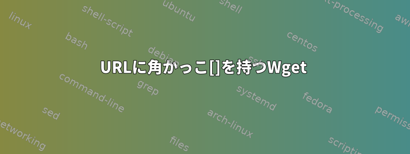 URLに角かっこ[]を持つWget