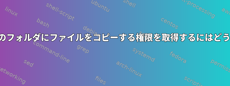 あるフォルダから別のフォルダにファイルをコピーする権限を取得するにはどうすればよいですか？