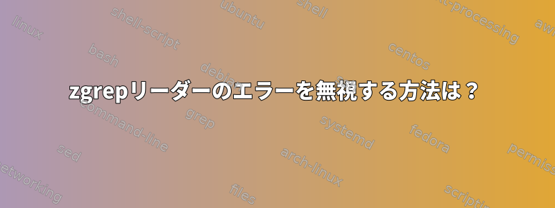 zgrepリーダーのエラーを無視する方法は？