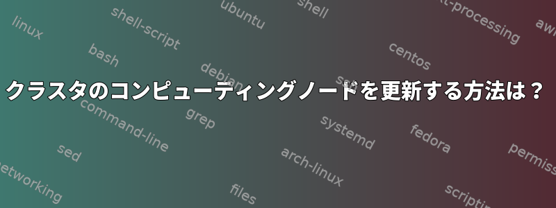 クラスタのコンピューティングノードを更新する方法は？