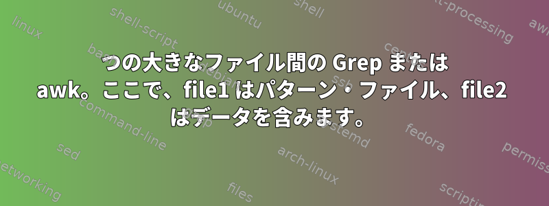 2 つの大きなファイル間の Grep または awk。ここで、file1 はパターン・ファイル、file2 はデータを含みます。