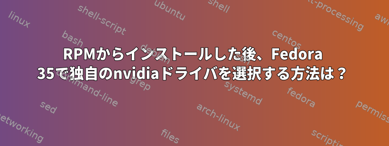 RPMからインストールした後、Fedora 35で独自のnvidiaドライバを選択する方法は？