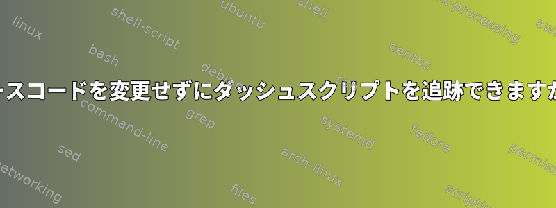 ソースコードを変更せずにダッシュスクリプトを追跡できますか？