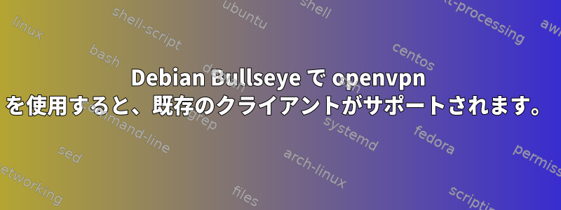 Debian Bullseye で openvpn を使用すると、既存のクライアントがサポートされます。