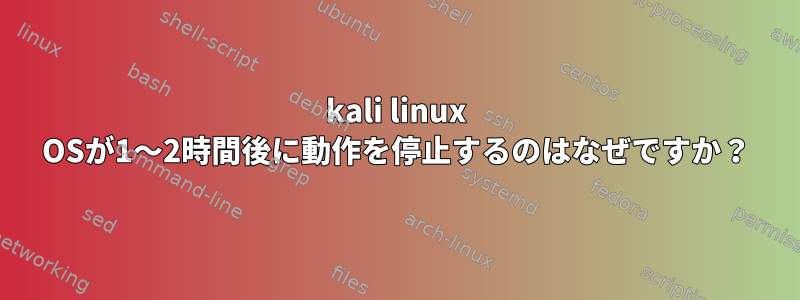 kali linux OSが1〜2時間後に動作を停止するのはなぜですか？