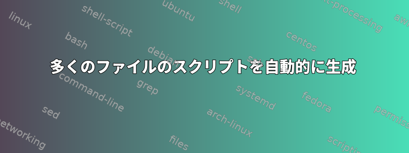 多くのファイルのスクリプトを自動的に生成