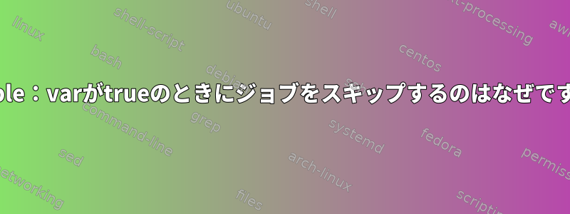 Ansible：varがtrueのときにジョブをスキップするのはなぜですか？