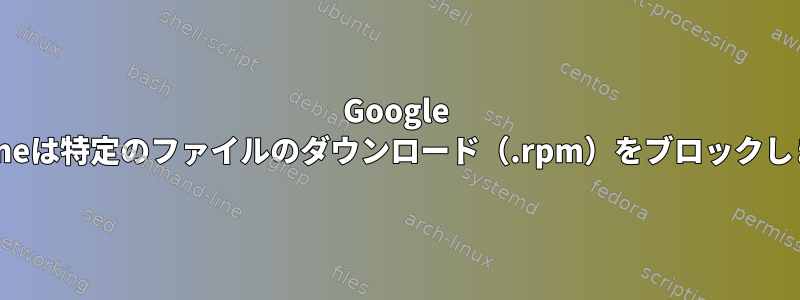 Google Chromeは特定のファイルのダウンロード（.rpm）をブロックします。