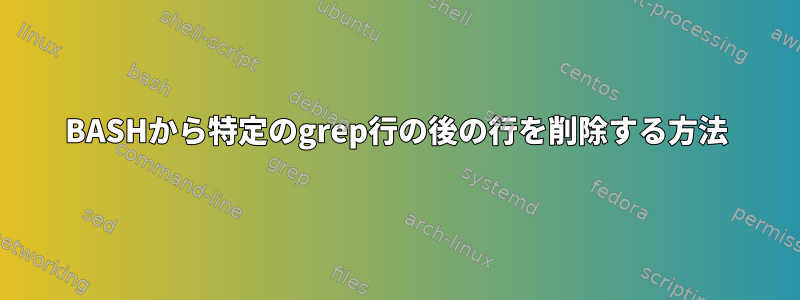 BASHから特定のgrep行の後の行を削除する方法