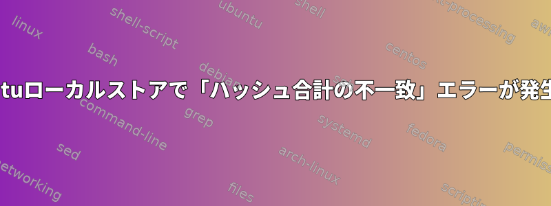 Ubuntuローカルストアで「ハッシュ合計の不一致」エラーが発生する