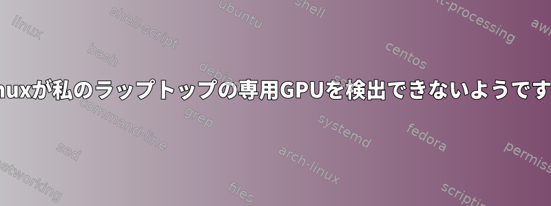 Linuxが私のラップトップの専用GPUを検出できないようです。