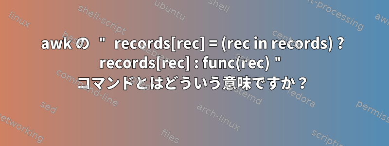 awk の " records[rec] = (rec in records) ? records[rec] : func(rec) " コマンドとはどういう意味ですか？