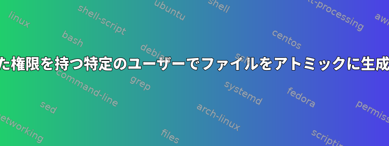 制限された権限を持つ特定のユーザーでファイルをアトミックに生成する方法