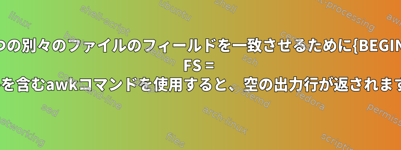 2つの別々のファイルのフィールドを一致させるために{BEGIN FS = "|"}を含むawkコマンドを使用すると、空の出力行が返されます。