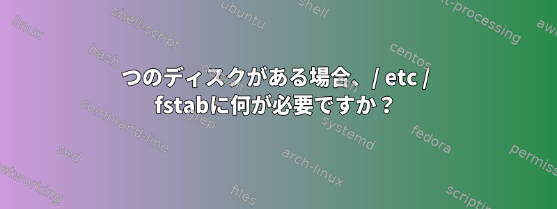 2つのディスクがある場合、/ etc / fstabに何が必要ですか？