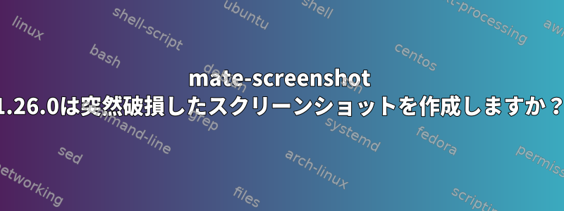 mate-screenshot 1.26.0は突然破損したスクリーンショットを作成しますか？