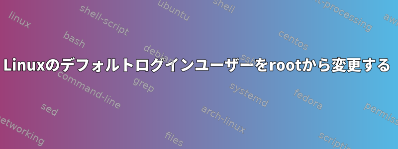 Linuxのデフォルトログインユーザーをrootから変更する