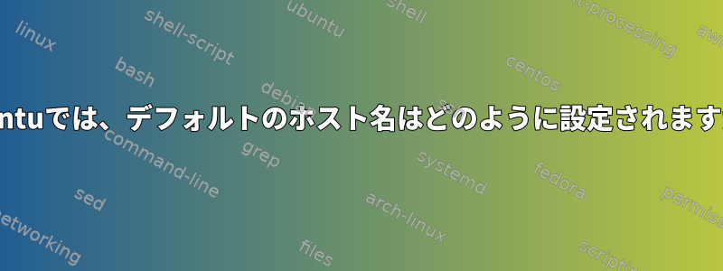 Ubuntuでは、デフォルトのホスト名はどのように設定されますか？