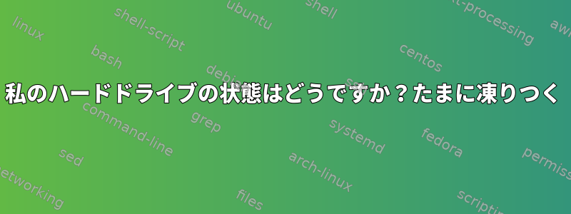 私のハードドライブの状態はどうですか？たまに凍りつく