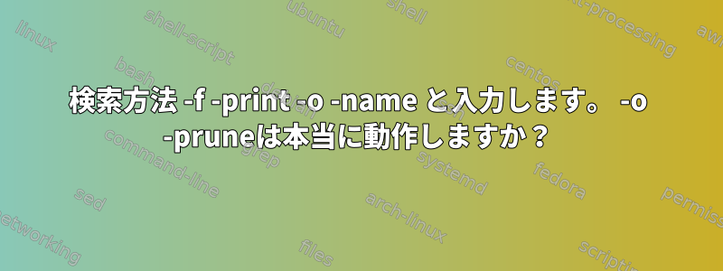 検索方法 -f -print -o -name と入力します。 -o -pruneは本当に動作しますか？