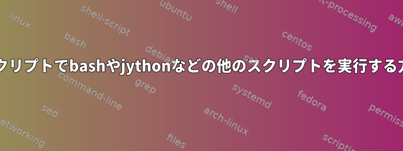 bashスクリプトでbashやjythonなどの他のスクリプトを実行する方法は？