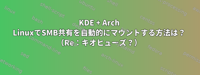 KDE + Arch LinuxでSMB共有を自動的にマウントする方法は？ （Re：キオヒューズ？）