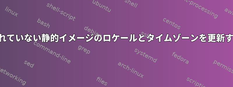 実行されていない静的イメージのロケールとタイムゾーンを更新する方法