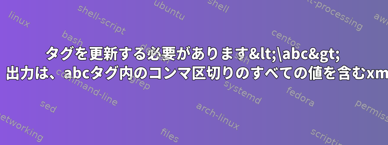 タグを更新する必要があります&lt;\abc&gt; 他のファイルの変数を使用します。出力は、abcタグ内のコンマ区切りのすべての値を含むxmlファイルでなければなりません。