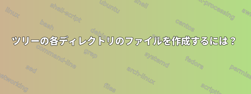 ツリーの各ディレクトリのファイルを作成するには？