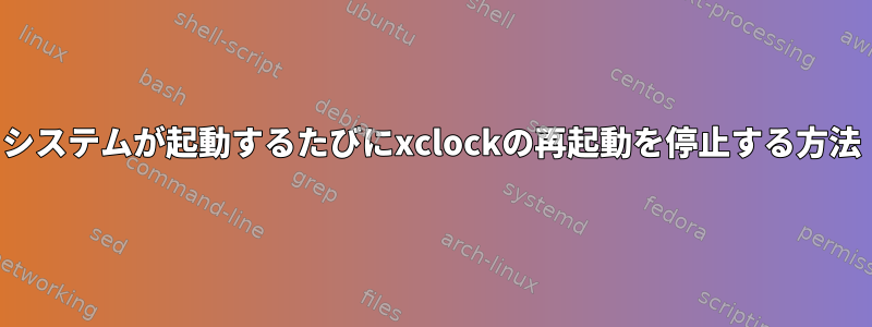 システムが起動するたびにxclockの再起動を停止する方法