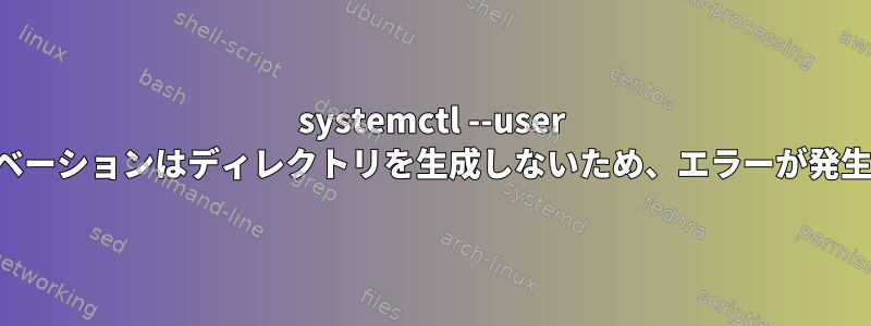 systemctl --user アクティベーションはディレクトリを生成しないため、エラーが発生します。