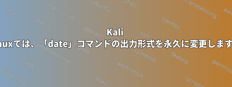 Kali Linuxでは、「date」コマンドの出力形式を永久に変更します。