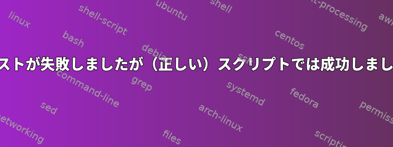 コマンドラインではテストが失敗しましたが（正しい）スクリプトでは成功しました（間違っています）