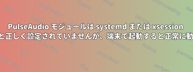 PulseAudio モジュールは systemd または xsession で起動すると正しく設定されていませんが、端末で起動すると正常に動作します。