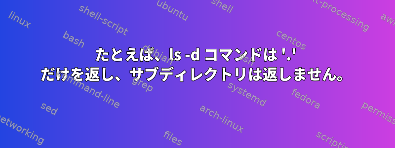 たとえば、ls -d コマンドは '.' だけを返し、サブディレクトリは返しません。