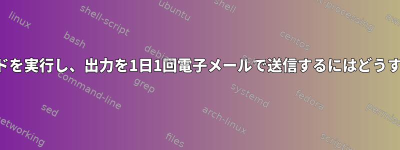 いくつかのコマンドを実行し、出力を1日1回電子メールで送信するにはどうすればよいですか？